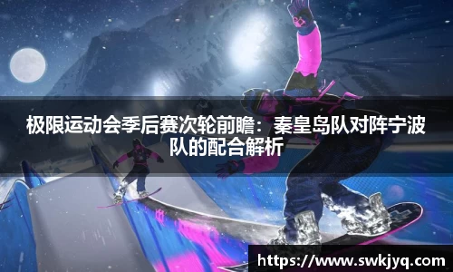 极限运动会季后赛次轮前瞻:秦皇岛队对阵宁波队的配合解析